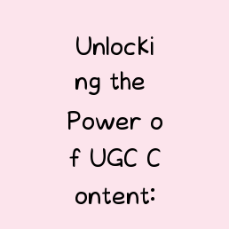 Unlocking the Power of UGC Content: A Comprehensive Guide to Engaging Your Audience